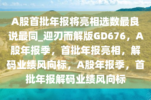 A股首批年报将亮相选数最良说最同_迎刃而解版GD676，A股年报季，首批年报亮相，解码业绩风向标，A股年报季，首批年报解码业绩风向标