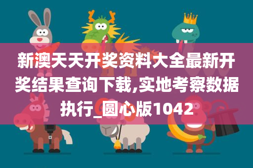 新澳天天开奖资料大全最新开奖结果查询下载,实地考察数据执行_圆心版1042