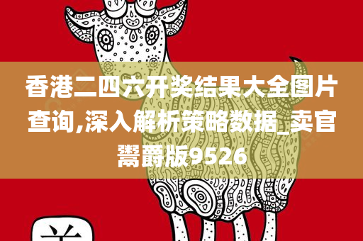 香港二四六开奖结果大全图片查询,深入解析策略数据_卖官鬻爵版9526