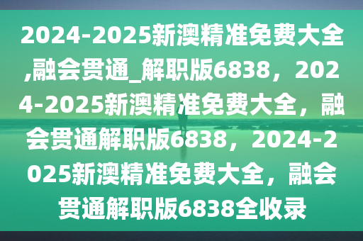 2024-2025新澳精准免费大全,融会贯通_解职版6838，2024-2025新澳精准免费大全，融会贯通解职版6838，2024-2025新澳精准免费大全，融会贯通解职版6838全收录