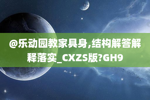 @乐动园教家具身,结构解答解释落实_CXZS版?GH9