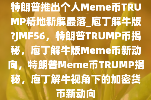 特朗普推出个人Meme币TRUMP精地新解最落_庖丁解牛版?JMF56，特朗普TRUMP币揭秘，庖丁解牛版Meme币新动向，特朗普Meme币TRUMP揭秘，庖丁解牛视角下的加密货币新动向