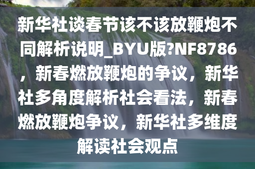 新华社谈春节该不该放鞭炮不同解析说明_BYU版?NF8786，新春燃放鞭炮的争议，新华社多角度解析社会看法，新春燃放鞭炮争议，新华社多维度解读社会观点