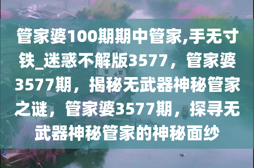 管家婆100期期中管家,手无寸铁_迷惑不解版3577，管家婆3577期，揭秘无武器神秘管家之谜，管家婆3577期，探寻无武器神秘管家的神秘面纱