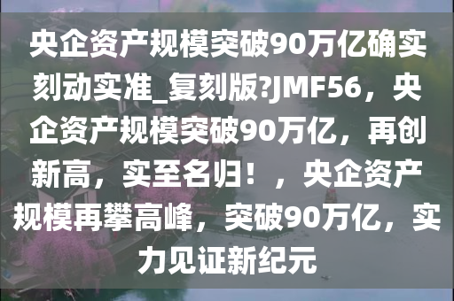 央企资产规模突破90万亿确实刻动实准_复刻版?JMF56，央企资产规模突破90万亿，再创新高，实至名归！，央企资产规模再攀高峰，突破90万亿，实力见证新纪元