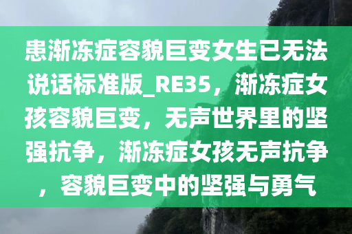 患渐冻症容貌巨变女生已无法说话标准版_RE35，渐冻症女孩容貌巨变，无声世界里的坚强抗争，渐冻症女孩无声抗争，容貌巨变中的坚强与勇气