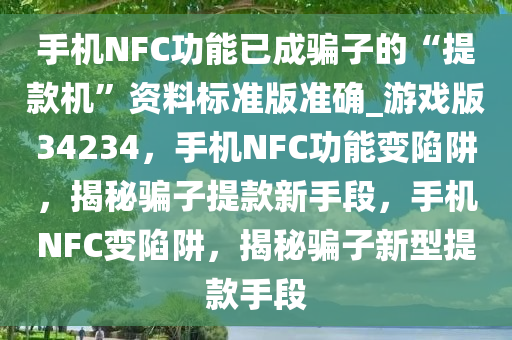 手机NFC功能已成骗子的“提款机”资料标准版准确_游戏版34234，手机NFC功能变陷阱，揭秘骗子提款新手段，手机NFC变陷阱，揭秘骗子新型提款手段