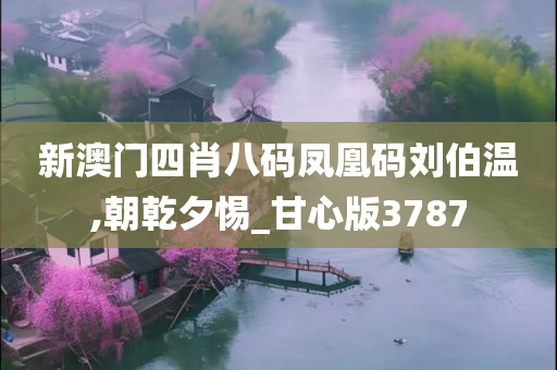 新澳门四肖八码凤凰码刘伯温,朝乾夕惕_甘心版3787