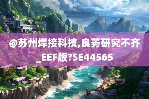 @苏州焊接科技,良莠研究不齐_EEF版?SE44565