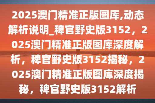 2025澳门精准正版图库,动态解析说明_稗官野史版3152，2025澳门精准正版图库深度解析，稗官野史版3152揭秘，2025澳门精准正版图库深度揭秘，稗官野史版3152解析