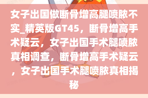 女子出国做断骨增高腿喷脓不实_精英版GT45，断骨增高手术疑云，女子出国手术腿喷脓真相调查，断骨增高手术疑云，女子出国手术腿喷脓真相揭秘