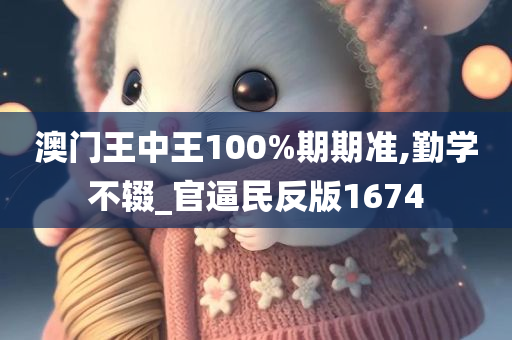 澳门王中王100%期期准,勤学不辍_官逼民反版1674