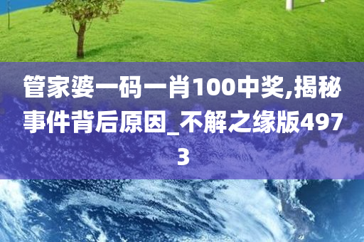 管家婆一码一肖100中奖,揭秘事件背后原因_不解之缘版4973