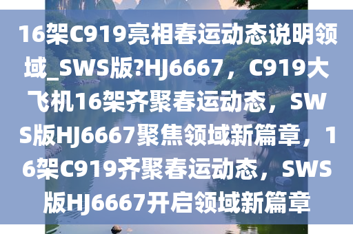 16架C919亮相春运动态说明领域_SWS版?HJ6667，C919大飞机16架齐聚春运动态，SWS版HJ6667聚焦领域新篇章，16架C919齐聚春运动态，SWS版HJ6667开启领域新篇章