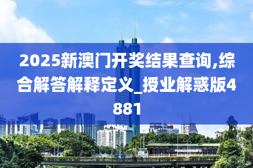 2025新澳门开奖结果查询,综合解答解释定义_授业解惑版4881