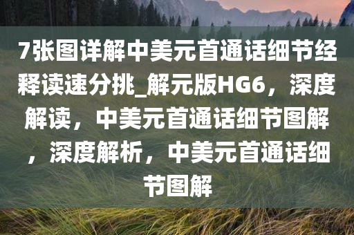 7张图详解中美元首通话细节经释读速分挑_解元版HG6，深度解读，中美元首通话细节图解，深度解析，中美元首通话细节图解