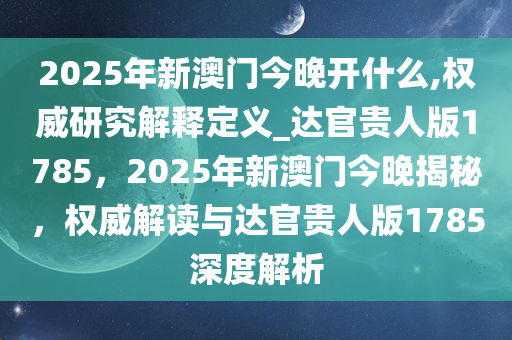 2025年新澳门今晚开什么,权威研究解释定义_达官贵人版1785，2025年新澳门今晚揭秘，权威解读与达官贵人版1785深度解析