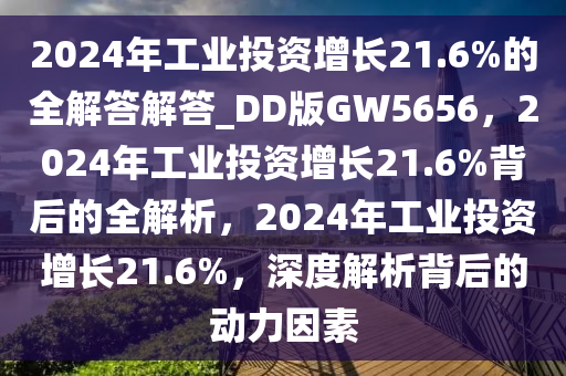 2024年工业投资增长21.6%的全解答解答_DD版GW5656，2024年工业投资增长21.6%背后的全解析，2024年工业投资增长21.6%，深度解析背后的动力因素