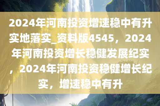 2024年河南投资增速稳中有升实地落实_资料版4545，2024年河南投资增长稳健发展纪实，2024年河南投资稳健增长纪实，增速稳中有升