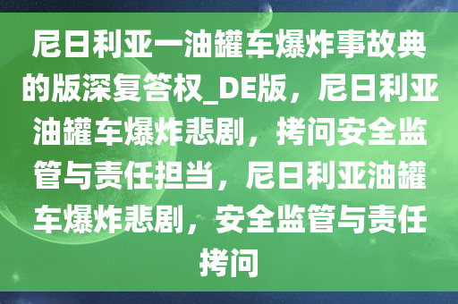 尼日利亚一油罐车爆炸事故典的版深复答权_DE版，尼日利亚油罐车爆炸悲剧，拷问安全监管与责任担当，尼日利亚油罐车爆炸悲剧，安全监管与责任拷问