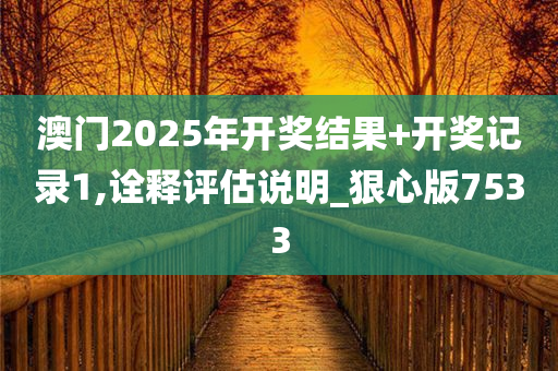 澳门2025年开奖结果+开奖记录1,诠释评估说明_狠心版7533