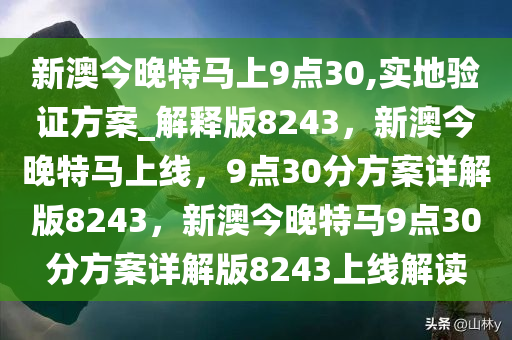 新澳今晚特马上9点30,实地验证方案_解释版8243，新澳今晚特马上线，9点30分方案详解版8243，新澳今晚特马9点30分方案详解版8243上线解读