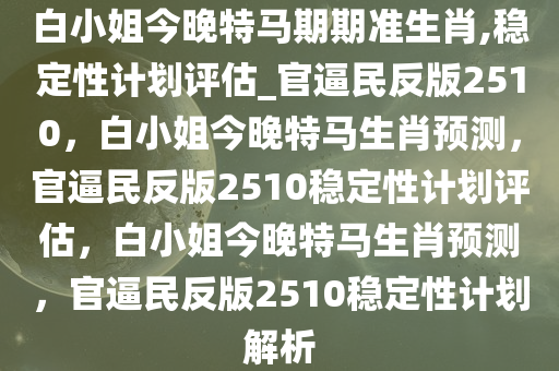 白小姐今晚特马期期准生肖,稳定性计划评估_官逼民反版2510，白小姐今晚特马生肖预测，官逼民反版2510稳定性计划评估，白小姐今晚特马生肖预测，官逼民反版2510稳定性计划解析