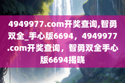 4949977.соm开奖查询,智勇双全_手心版6694，4949977.соm开奖查询，智勇双全手心版6694揭晓