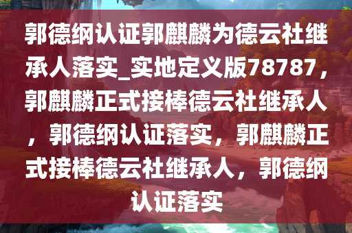 郭德纲认证郭麒麟为德云社继承人落实_实地定义版78787，郭麒麟正式接棒德云社继承人，郭德纲认证落实，郭麒麟正式接棒德云社继承人，郭德纲认证落实