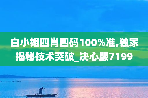 白小姐四肖四码100%准,独家揭秘技术突破_决心版7199