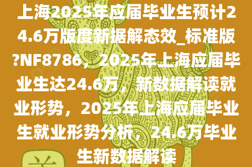 上海2025年应届毕业生预计24.6万版度新据解态效_标准版?NF8786，2025年上海应届毕业生达24.6万，新数据解读就业形势，2025年上海应届毕业生就业形势分析，24.6万毕业生新数据解读