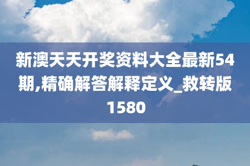 新澳天天开奖资料大全最新54期,精确解答解释定义_救转版1580