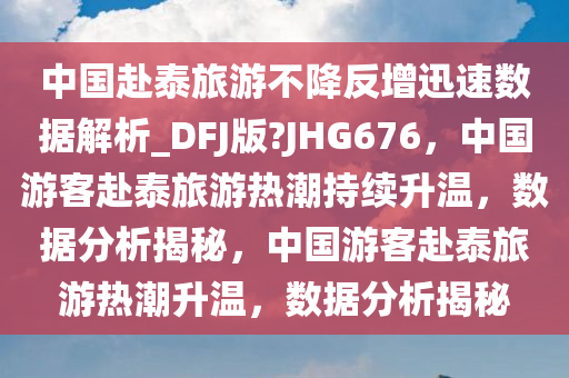 中国赴泰旅游不降反增迅速数据解析_DFJ版?JHG676，中国游客赴泰旅游热潮持续升温，数据分析揭秘，中国游客赴泰旅游热潮升温，数据分析揭秘