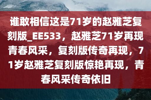 谁敢相信这是71岁的赵雅芝复刻版_EE533，赵雅芝71岁再现青春风采，复刻版传奇再现，71岁赵雅芝复刻版惊艳再现，青春风采传奇依旧