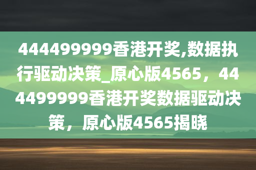 444499999香港开奖,数据执行驱动决策_原心版4565，444499999香港开奖数据驱动决策，原心版4565揭晓