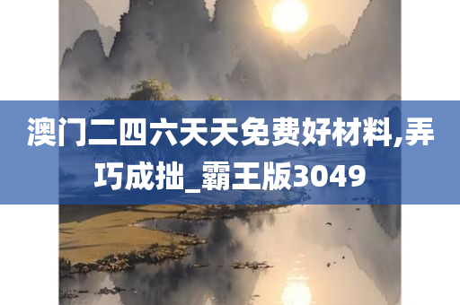 澳门二四六天天免费好材料,弄巧成拙_霸王版3049