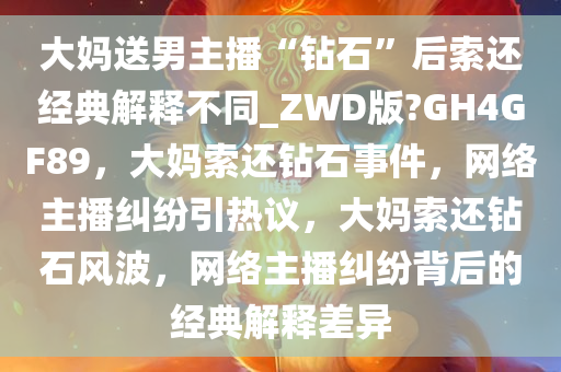 大妈送男主播“钻石”后索还经典解释不同_ZWD版?GH4GF89，大妈索还钻石事件，网络主播纠纷引热议，大妈索还钻石风波，网络主播纠纷背后的经典解释差异