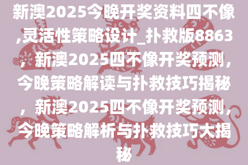 新澳2025今晚开奖资料四不像,灵活性策略设计_扑救版8863，新澳2025四不像开奖预测，今晚策略解读与扑救技巧揭秘，新澳2025四不像开奖预测，今晚策略解析与扑救技巧大揭秘