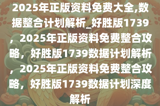 2025年正版资料免费大全,数据整合计划解析_好胜版1739，2025年正版资料免费整合攻略，好胜版1739数据计划解析，2025年正版资料免费整合攻略，好胜版1739数据计划深度解析