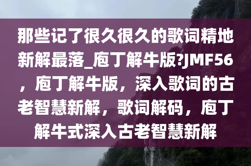 那些记了很久很久的歌词精地新解最落_庖丁解牛版?JMF56，庖丁解牛版，深入歌词的古老智慧新解，歌词解码，庖丁解牛式深入古老智慧新解