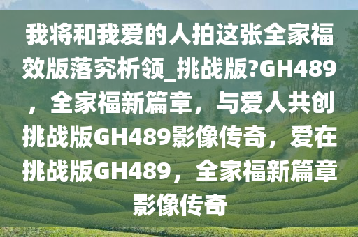 我将和我爱的人拍这张全家福效版落究析领_挑战版?GH489，全家福新篇章，与爱人共创挑战版GH489影像传奇，爱在挑战版GH489，全家福新篇章影像传奇