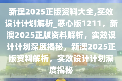 新澳2025正版资料大全,实效设计计划解析_恶心版1211，新澳2025正版资料解析，实效设计计划深度揭秘，新澳2025正版资料解析，实效设计计划深度揭秘