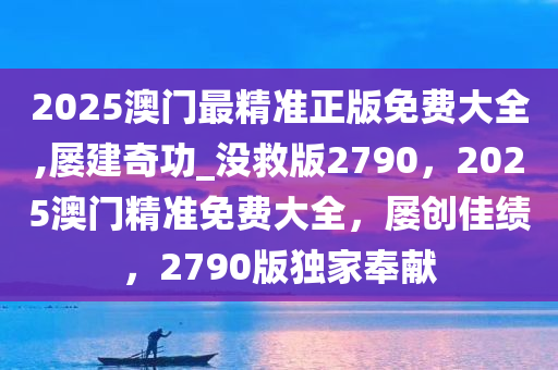 2025澳门最精准正版免费大全,屡建奇功_没救版2790，2025澳门精准免费大全，屡创佳绩，2790版独家奉献