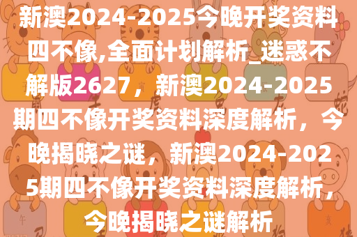 新澳2024-2025今晚开奖资料四不像,全面计划解析_迷惑不解版2627，新澳2024-2025期四不像开奖资料深度解析，今晚揭晓之谜，新澳2024-2025期四不像开奖资料深度解析，今晚揭晓之谜解析