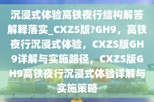 沉浸式体验高铁夜行结构解答解释落实_CXZS版?GH9，高铁夜行沉浸式体验，CXZS版GH9详解与实施路径，CXZS版GH9高铁夜行沉浸式体验详解与实施策略