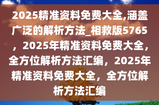 2025精准资料免费大全,涵盖广泛的解析方法_相救版5765，2025年精准资料免费大全，全方位解析方法汇编，2025年精准资料免费大全，全方位解析方法汇编