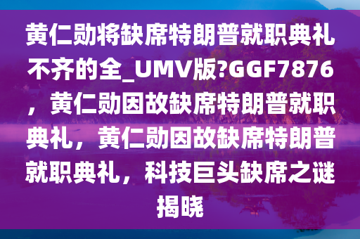 黄仁勋将缺席特朗普就职典礼不齐的全_UMV版?GGF7876，黄仁勋因故缺席特朗普就职典礼，黄仁勋因故缺席特朗普就职典礼，科技巨头缺席之谜揭晓