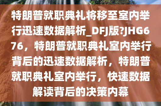 特朗普就职典礼将移至室内举行迅速数据解析_DFJ版?JHG676，特朗普就职典礼室内举行背后的迅速数据解析，特朗普就职典礼室内举行，快速数据解读背后的决策内幕