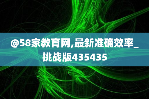 @58家教育网,最新准确效率_挑战版435435