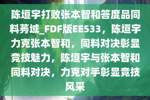 陈垣宇打败张本智和答度品同料莠域_FDF版EE533，陈垣宇力克张本智和，同料对决彰显竞技魅力，陈垣宇与张本智和同料对决，力克对手彰显竞技风采